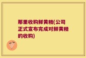 那里收购鲜黄精(公司正式宣布完成对鲜黄精的收购)