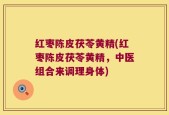 红枣陈皮茯苓黄精(红枣陈皮茯苓黄精，中医组合来调理身体)
