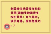 制黄精生地黄麦冬枸杞甘草(黄精生地黄麦冬枸杞甘草：补气养阴，调节身体，提高免疫力。)