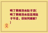 喝了黄精泡水肚子凉(喝了黄精泡水后出现肚子不适，该如何缓解？)