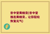 京中堂黄精膏(京中堂推出黄精膏，让你轻松恢复元气)
