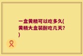 一盒黄精可以吃多久(黄精大盒装耐吃几天？)
