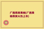 广西燕窝黄精(广西黄精燕窝火热上市)