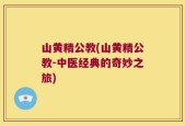 山黄精公教(山黄精公教-中医经典的奇妙之旅)
