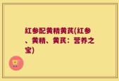 红参配黄精黄芪(红参、黄精、黄芪：营养之宝)