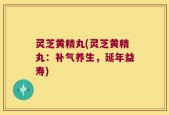 灵芝黄精丸(灵芝黄精丸：补气养生，延年益寿)