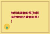 如何出黄精杂草(如何有效地除去黄精杂草？)