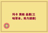 玛卡 黄精 桑果(三味草本，助力健康)