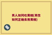 男人如何吃黄精(男性如何正确食用黄精)