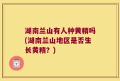 湖南兰山有人种黄精吗(湖南兰山地区是否生长黄精？)
