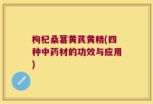 枸杞桑葚黄芪黄精(四种中药材的功效与应用)