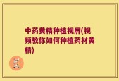 中药黄精种植视屏(视频教你如何种植药材黄精)