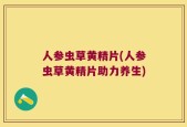 人参虫草黄精片(人参虫草黄精片助力养生)