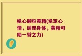 稳心颗粒黄精(稳定心情，调理身体，黄精可助一臂之力)