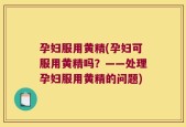 孕妇服用黄精(孕妇可服用黄精吗？——处理孕妇服用黄精的问题)
