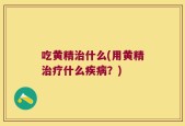 吃黄精治什么(用黄精治疗什么疾病？)