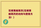 花梗黄精草药(花梗黄精草药的功效与使用方法！)