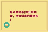 补肾黄精茶(提升肾功能，祛湿排毒的黄精茶)