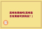 昆明有黄精吗(昆明是否有黄精可供购买？)