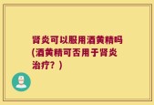 肾炎可以服用酒黄精吗(酒黄精可否用于肾炎治疗？)