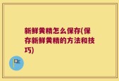 新鲜黄精怎么保存(保存新鲜黄精的方法和技巧)