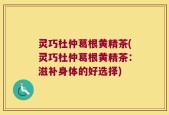 灵巧杜仲葛根黄精茶(灵巧杜仲葛根黄精茶：滋补身体的好选择)