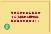 九制黄精时要收集黄精汁吗(制作九制黄精是否需要采集黄精汁？)