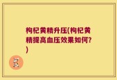 枸杞黄精升压(枸杞黄精提高血压效果如何？)