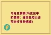 乌克兰黄精(乌克兰中药黄精：提高免疫力还可治疗多种病症)