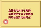 桑葚生地女贞子黄精(桑葚生地女贞子黄精的药用价值及功效简介)