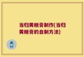 当归黄精膏制作(当归黄精膏的自制方法)