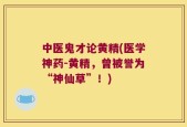 中医鬼才论黄精(医学神药-黄精，曾被誉为“神仙草”！)