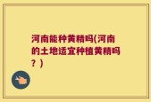 河南能种黄精吗(河南的土地适宜种植黄精吗？)