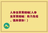 人参虫草黄精蛹(人参虫草黄精蛹：助力免疫，强身健体！)