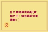 什么黄精最贵最好(黄精之王：探寻最珍贵的黄精！)