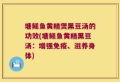 塘鲺鱼黄精煲黑豆汤的功效(塘鲺鱼黄精黑豆汤：增强免疫、滋养身体)