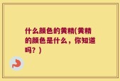 什么颜色的黄精(黄精的颜色是什么，你知道吗？)