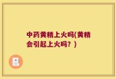中药黄精上火吗(黄精会引起上火吗？)
