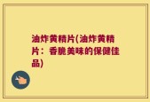 油炸黄精片(油炸黄精片：香脆美味的保健佳品)