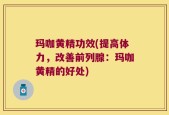玛咖黄精功效(提高体力，改善前列腺：玛咖黄精的好处)