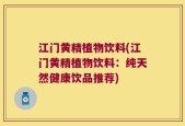 江门黄精植物饮料(江门黄精植物饮料：纯天然健康饮品推荐)