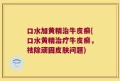 口水加黄精治牛皮癣(口水黄精治疗牛皮癣，祛除顽固皮肤问题)