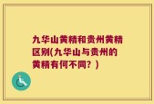 九华山黄精和贵州黄精区别(九华山与贵州的黄精有何不同？)