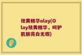 祛黄精华olay(Olay祛黄精华，呵护肌肤亮白无瑕)