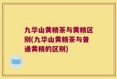 九华山黄精茶与黄精区别(九华山黄精茶与普通黄精的区别)