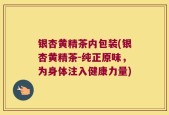 银杏黄精茶内包装(银杏黄精茶-纯正原味，为身体注入健康力量)
