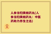 人参当归黄精药丸(人参当归黄精药丸：中医药助力养生之选)