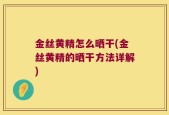 金丝黄精怎么晒干(金丝黄精的晒干方法详解)