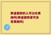 脾虚肥胖的人可以吃黄精吗(脾虚肥胖者可食用黄精吗)