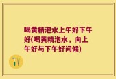喝黄精泡水上午好下午好(喝黄精泡水，向上午好与下午好问候)